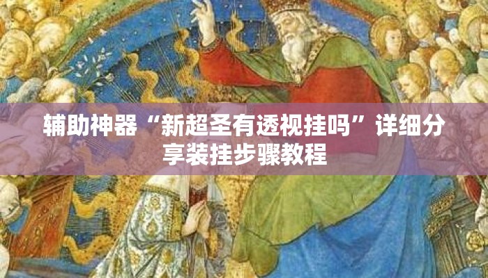 辅助神器“新超圣有透视挂吗	”详细分享装挂步骤教程