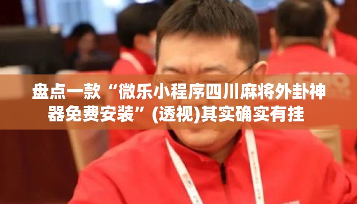盘点一款“微乐小程序四川麻将外卦神器免费安装	”(透视)其实确实有挂 