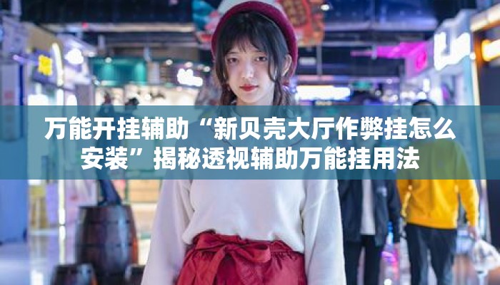 万能开挂辅助“新贝壳大厅作弊挂怎么安装”揭秘透视辅助万能挂用法
