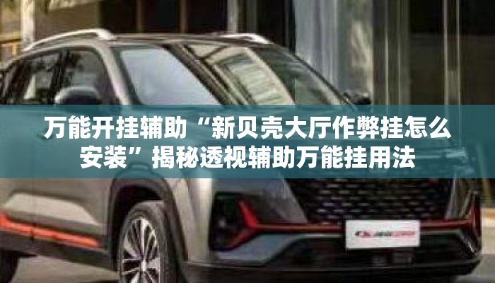 万能开挂辅助“新贝壳大厅作弊挂怎么安装”揭秘透视辅助万能挂用法