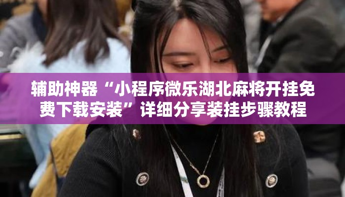 辅助神器“小程序微乐湖北麻将开挂免费下载安装”详细分享装挂步骤教程