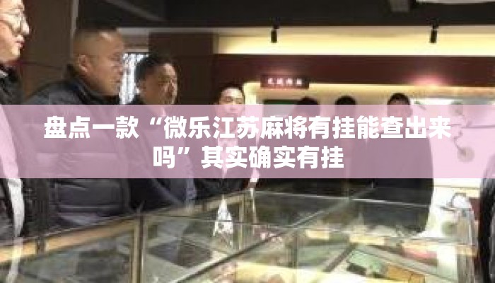 盘点一款“微乐江苏麻将有挂能查出来吗”其实确实有挂