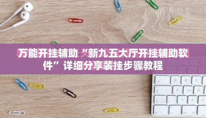 万能开挂辅助“新九五大厅开挂辅助软件”详细分享装挂步骤教程