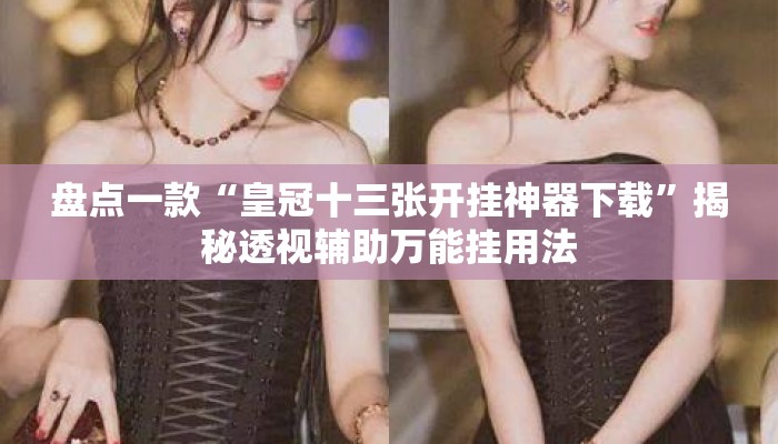 盘点一款“皇冠十三张开挂神器下载”揭秘透视辅助万能挂用法