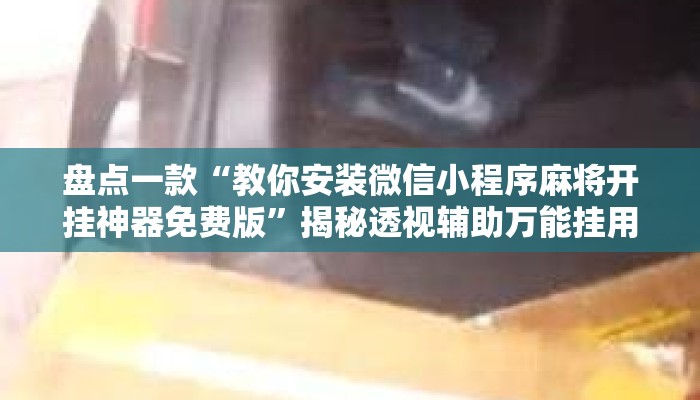 盘点一款“教你安装微信小程序麻将开挂神器免费版”揭秘透视辅助万能挂用法