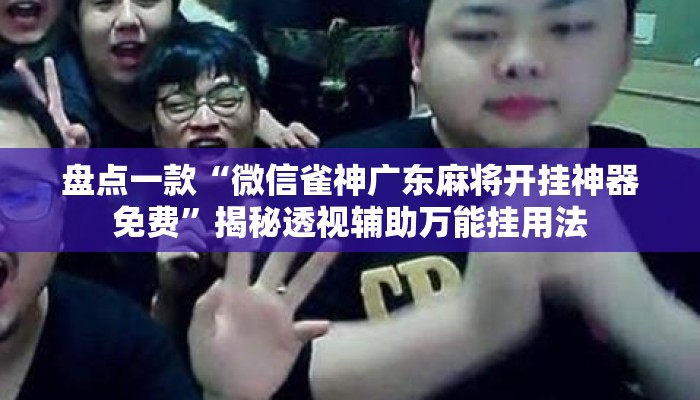 盘点一款“微信雀神广东麻将开挂神器免费	”揭秘透视辅助万能挂用法