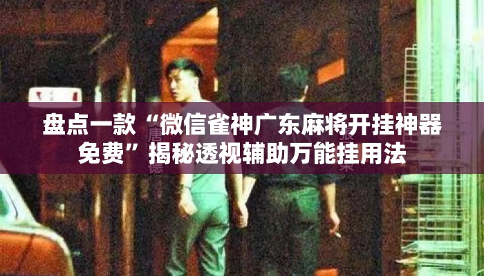盘点一款“微信雀神广东麻将开挂神器免费”揭秘透视辅助万能挂用法