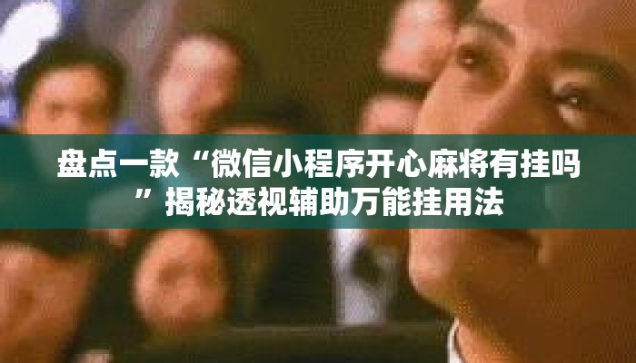 盘点一款“微信小程序开心麻将有挂吗”揭秘透视辅助万能挂用法