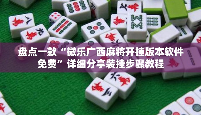 盘点一款“微乐广西麻将开挂版本软件免费”详细分享装挂步骤教程