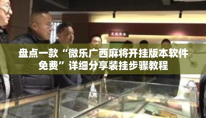 盘点一款“微乐广西麻将开挂版本软件免费	”详细分享装挂步骤教程