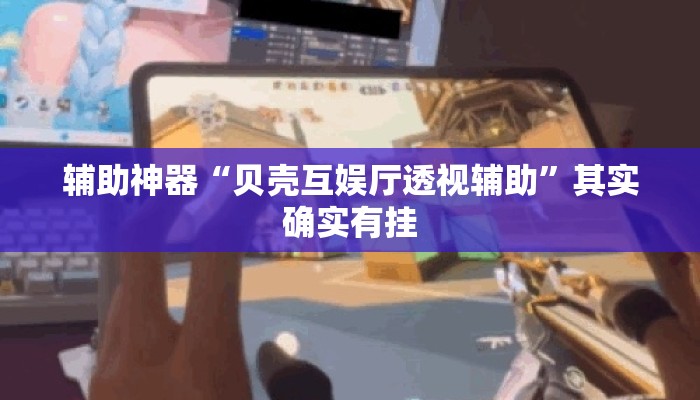 辅助神器“贝壳互娱厅透视辅助”其实确实有挂