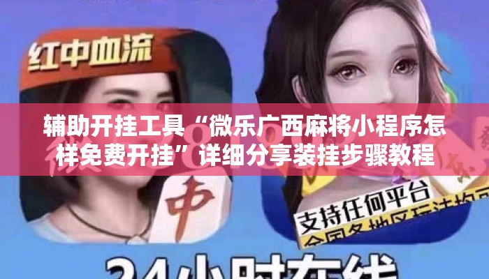 辅助开挂工具“微乐广西麻将小程序怎样免费开挂	”详细分享装挂步骤教程