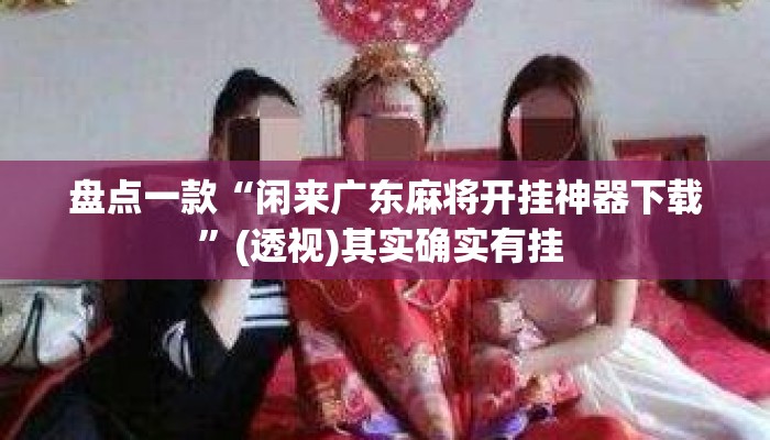 盘点一款“闲来广东麻将开挂神器下载	”(透视)其实确实有挂 