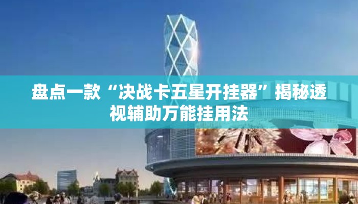 盘点一款“决战卡五星开挂器	”揭秘透视辅助万能挂用法