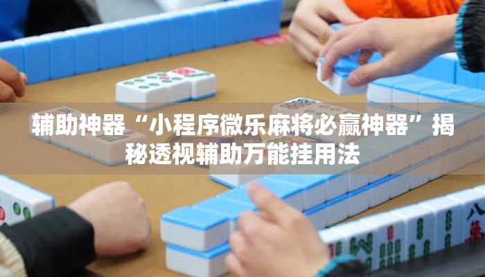 辅助神器“小程序微乐麻将必赢神器”揭秘透视辅助万能挂用法