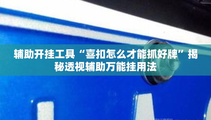 辅助开挂工具“喜扣怎么才能抓好牌”揭秘透视辅助万能挂用法