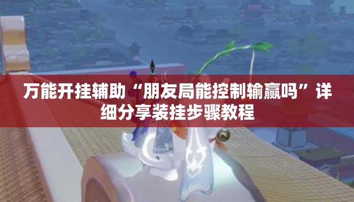 万能开挂辅助“朋友局能控制输赢吗”详细分享装挂步骤教程