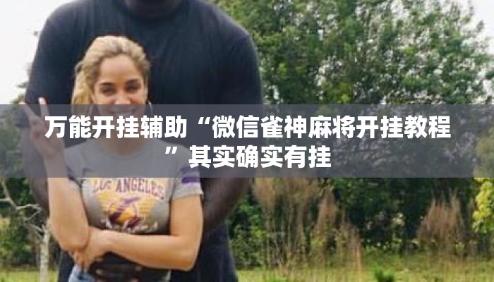 万能开挂辅助“微信雀神麻将开挂教程”其实确实有挂