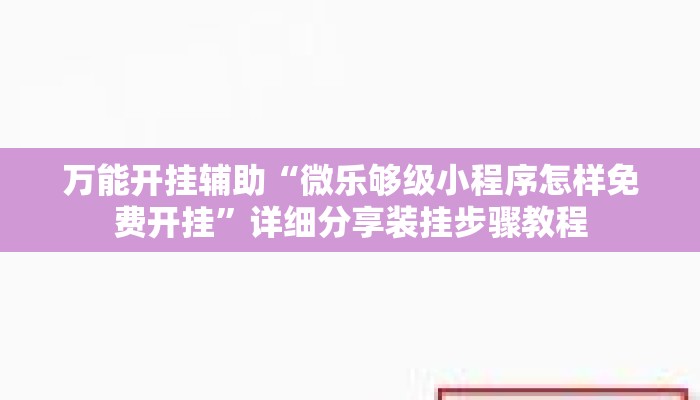 万能开挂辅助“微乐够级小程序怎样免费开挂”详细分享装挂步骤教程
