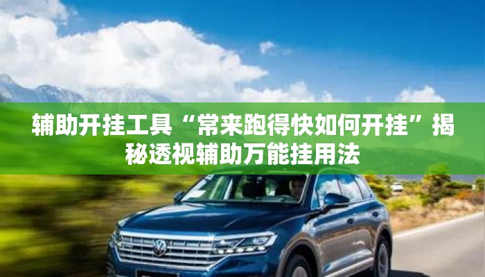 辅助开挂工具“常来跑得快如何开挂”揭秘透视辅助万能挂用法