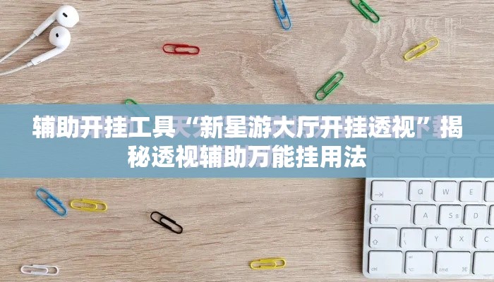 辅助开挂工具“新星游大厅开挂透视”揭秘透视辅助万能挂用法