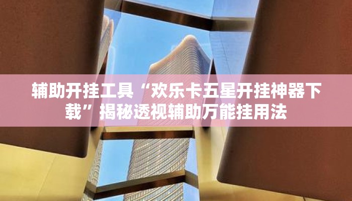 辅助开挂工具“欢乐卡五星开挂神器下载”揭秘透视辅助万能挂用法