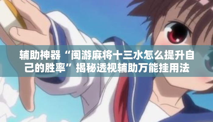 辅助神器“闽游麻将十三水怎么提升自己的胜率”揭秘透视辅助万能挂用法