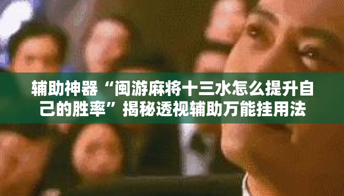 辅助神器“闽游麻将十三水怎么提升自己的胜率”揭秘透视辅助万能挂用法