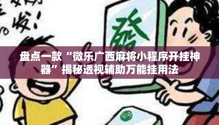 盘点一款“微乐广西麻将小程序开挂神器”揭秘透视辅助万能挂用法