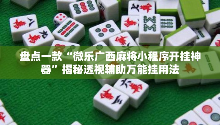 盘点一款“微乐广西麻将小程序开挂神器	”揭秘透视辅助万能挂用法