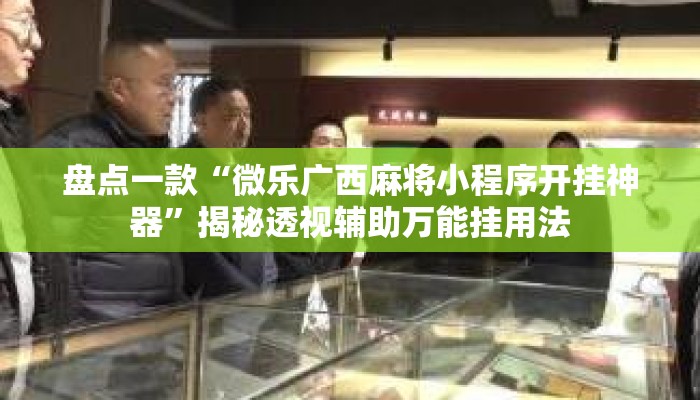 盘点一款“微乐广西麻将小程序开挂神器”揭秘透视辅助万能挂用法