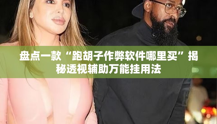 盘点一款“跑胡子作弊软件哪里买”揭秘透视辅助万能挂用法