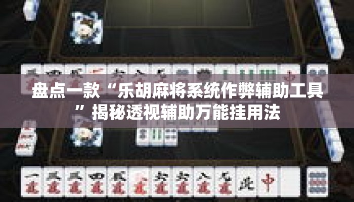 盘点一款“乐胡麻将系统作弊辅助工具	”揭秘透视辅助万能挂用法