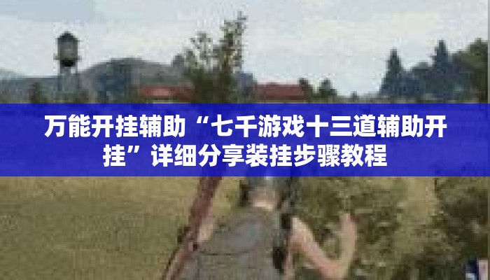 万能开挂辅助“七千游戏十三道辅助开挂”详细分享装挂步骤教程