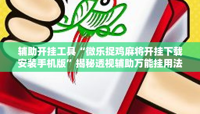 辅助开挂工具“微乐捉鸡麻将开挂下载安装手机版”揭秘透视辅助万能挂用法