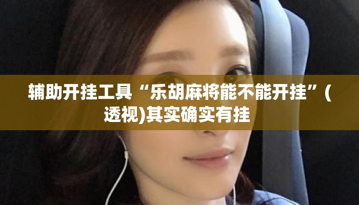 辅助开挂工具“乐胡麻将能不能开挂”(透视)其实确实有挂 