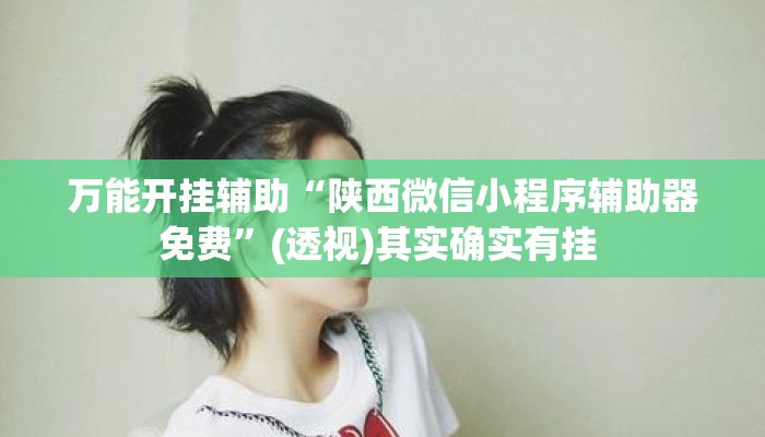 万能开挂辅助“陕西微信小程序辅助器免费”(透视)其实确实有挂 