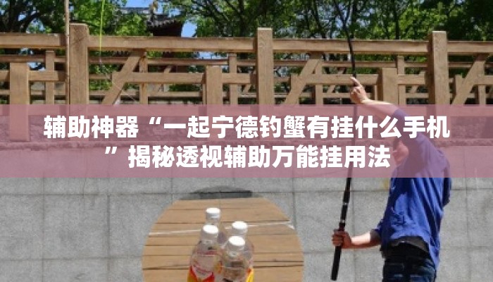 辅助神器“一起宁德钓蟹有挂什么手机”揭秘透视辅助万能挂用法