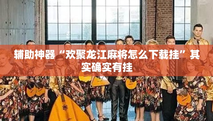 辅助神器“欢聚龙江麻将怎么下载挂”其实确实有挂