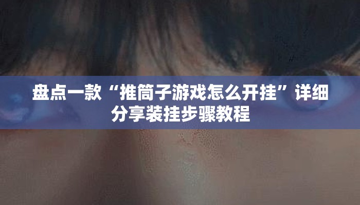 盘点一款“推筒子游戏怎么开挂	”详细分享装挂步骤教程