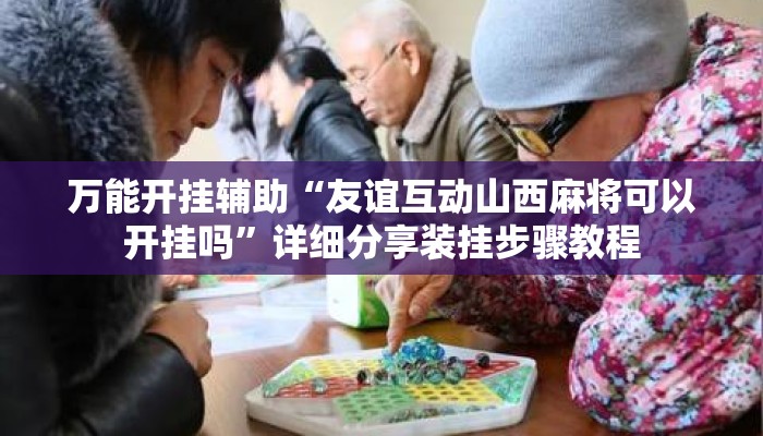 万能开挂辅助“友谊互动山西麻将可以开挂吗	”详细分享装挂步骤教程