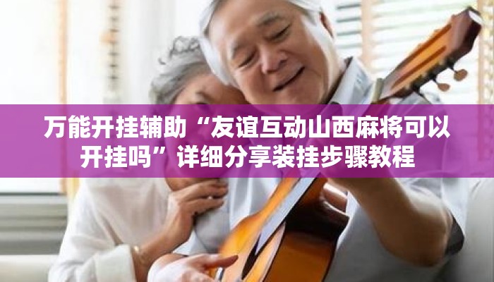 万能开挂辅助“友谊互动山西麻将可以开挂吗”详细分享装挂步骤教程