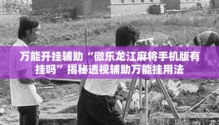 万能开挂辅助“微乐龙江麻将手机版有挂吗	”揭秘透视辅助万能挂用法