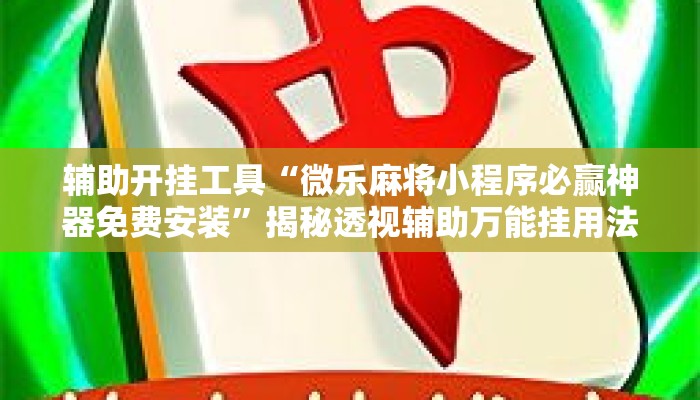 辅助开挂工具“微乐麻将小程序必赢神器免费安装	”揭秘透视辅助万能挂用法