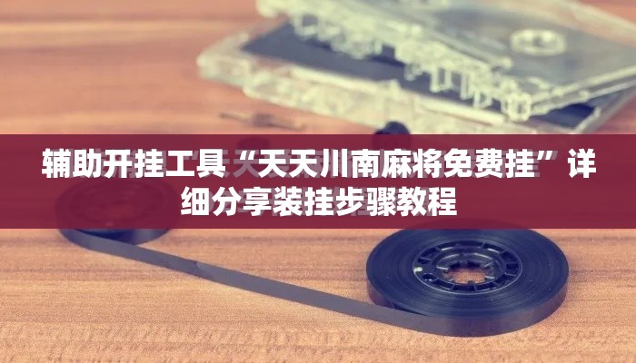 辅助开挂工具“天天川南麻将免费挂	”详细分享装挂步骤教程