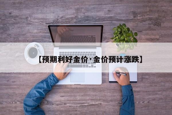 【预期利好金价·金价预计涨跌】