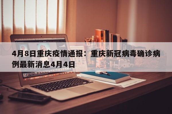 4月8日重庆疫情通报：重庆新冠病毒确诊病例最新消息4月4日