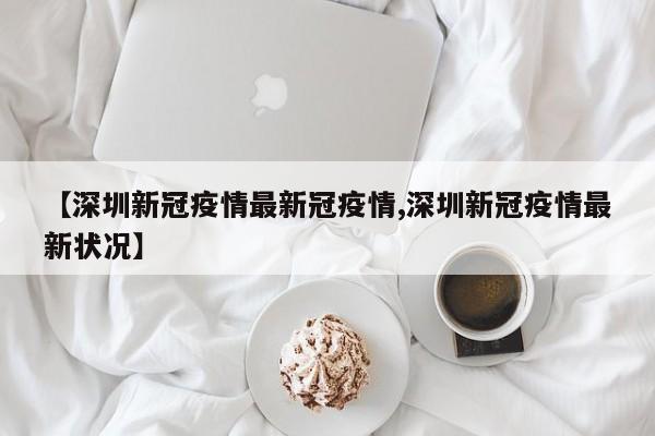 【深圳新冠疫情最新冠疫情,深圳新冠疫情最新状况】