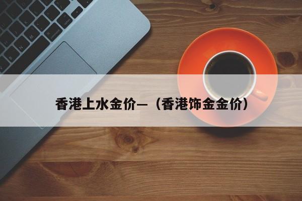 香港上水金价—（香港饰金金价）