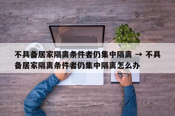 不具备居家隔离条件者仍集中隔离 → 不具备居家隔离条件者仍集中隔离怎么办
